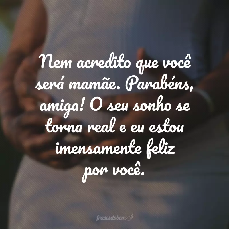 Nem acredito que você será mamãe. Parabéns, amiga! O seu sonho se torna real e eu estou imensamente feliz por você.