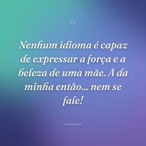 Nenhum idioma é capaz de expressar a força e a beleza de uma mãe. A da minha então... nem se fale!