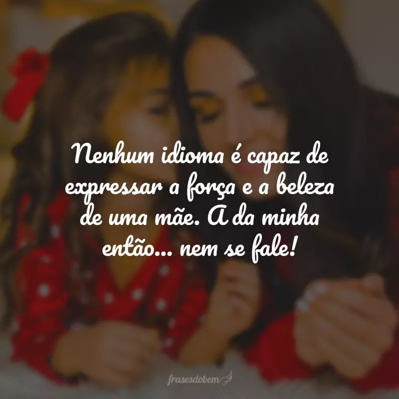 Nenhum idioma é capaz de expressar a força e a beleza de uma mãe. A da minha então... nem se fale!