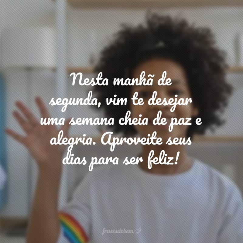 Nesta manhã de segunda, vim te desejar uma semana cheia de paz e alegria. Aproveite seus dias para ser feliz!