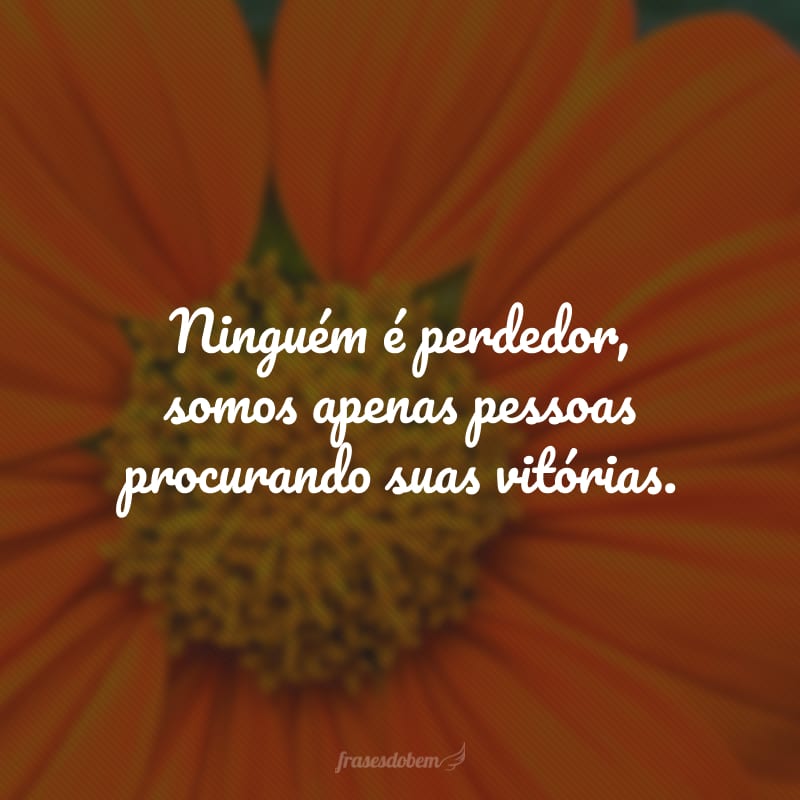 Ninguém é perdedor, somos apenas pessoas procurando suas vitórias.
