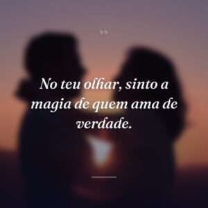 No teu olhar, sinto a magia de quem ama de verdade.