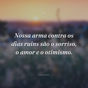 Nossa arma contra os dias ruins são o sorriso, o amor e o otimismo.