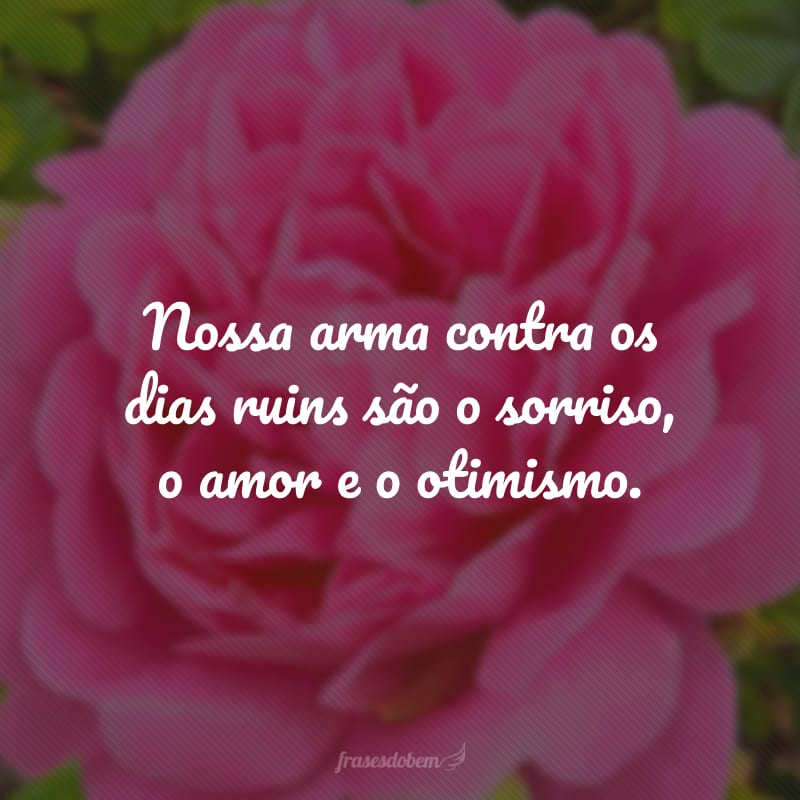 Nossa arma contra os dias ruins são o sorriso, o amor e o otimismo.