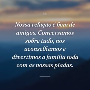 Nossa relação é bem de amigos. Conversamos sobre tudo, nos aconselhamos e divertimos a família toda com as nossas piadas.