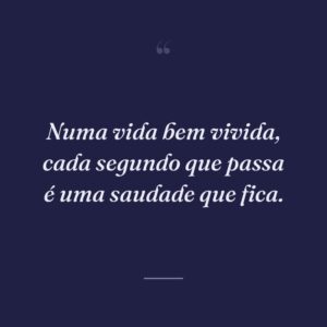Numa vida bem vivida, cada segundo que passa é uma saudade que fica.