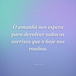 O amanhã nos espera para devolver todos os sorrisos que o hoje nos roubou.
