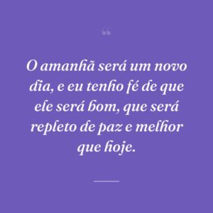 O amanhã será um novo dia, e eu tenho fé de que ele será bom, que será repleto de paz e melhor que hoje.