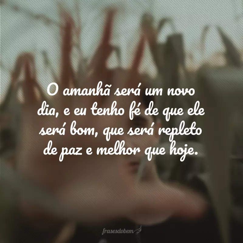 O amanhã será um novo dia, e eu tenho fé de que ele será bom, que será repleto de paz e melhor que hoje.