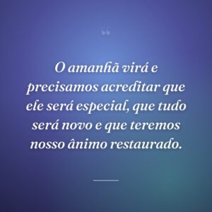 O amanhã virá e precisamos acreditar que ele será especial, que tudo será novo e que teremos nosso ânimo restaurado.