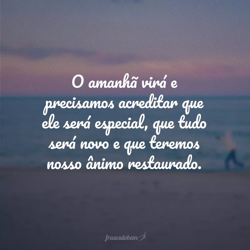 O amanhã virá e precisamos acreditar que ele será especial, que tudo será novo e que teremos nosso ânimo restaurado.