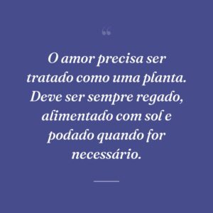 O amor precisa ser tratado como uma planta. Deve ser sempre regado, alimentado com sol e podado quando for necessário.