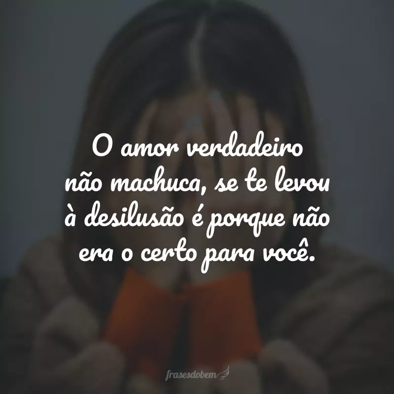 O amor verdadeiro não machuca, se te levou à desilusão é porque não era o certo para você.