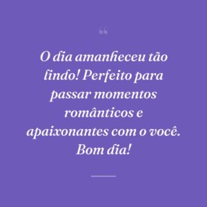 O dia amanheceu tão lindo! Perfeito para passar momentos românticos e apaixonantes com o você. Bom dia!