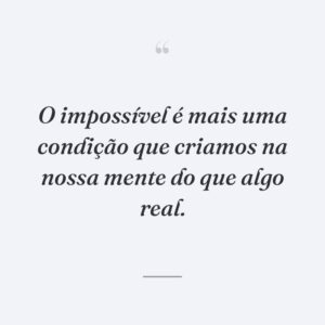 O impossível é mais uma condição que criamos na nossa mente do que algo real.
