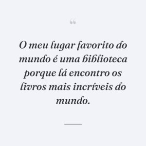 O meu lugar favorito do mundo é uma biblioteca porque lá encontro os livros mais incríveis do mundo.