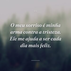 O meu sorriso é minha arma contra a tristeza. Ele me ajuda a ser cada dia mais feliz.