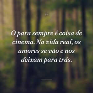 O para sempre é coisa de cinema. Na vida real, os amores se vão e nos deixam para trás.