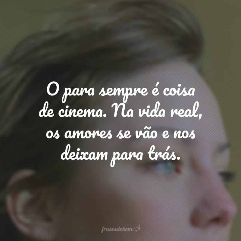 O para sempre é coisa de cinema. Na vida real, os amores se vão e nos deixam para trás.