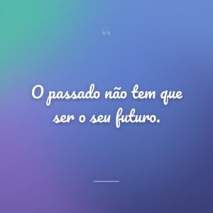 O passado não tem que ser o seu futuro.