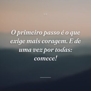 O primeiro passo é o que exige mais coragem. E de uma vez por todas: comece!