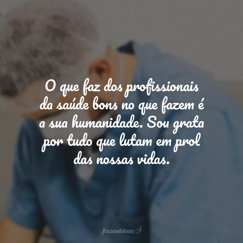 O que faz dos profissionais da saúde bons no que fazem é a sua humanidade. Sou grata por tudo que lutam em prol das nossas vidas.