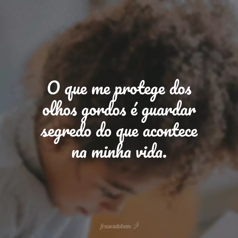 O que me protege dos olhos gordos é guardar segredo do que acontece na minha vida.