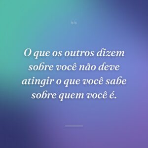 O que os outros dizem sobre você não deve atingir o que você sabe sobre quem você é.