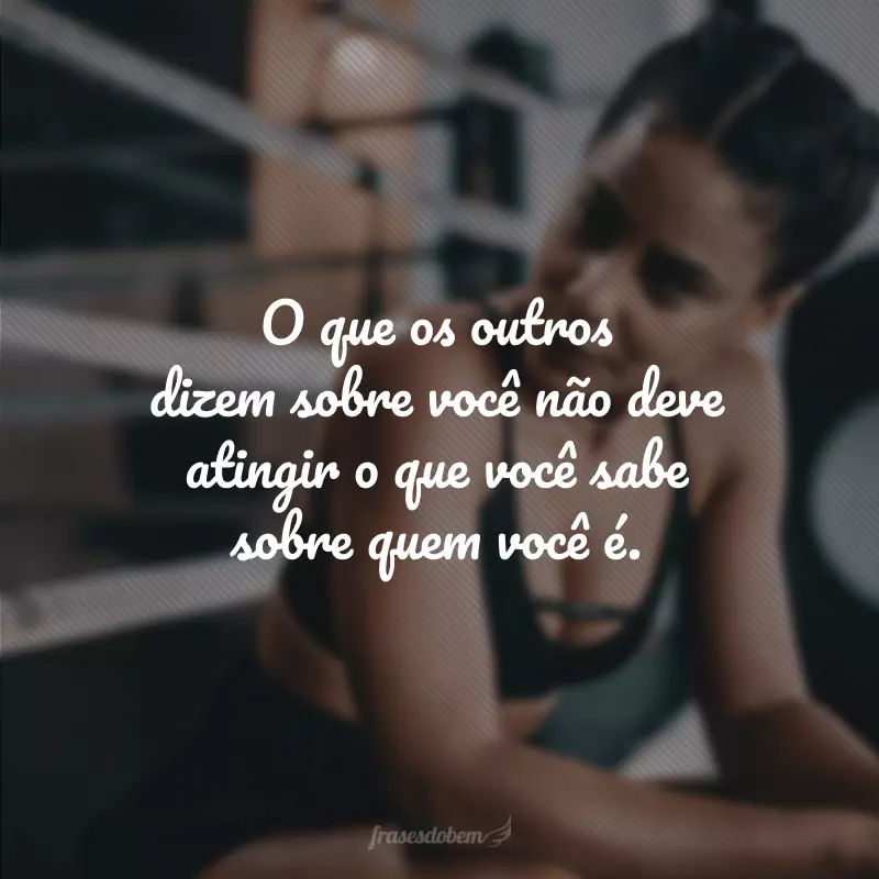 O que os outros dizem sobre você não deve atingir o que você sabe sobre quem você é.