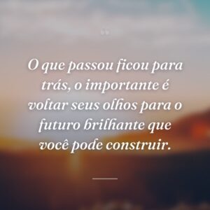 O que passou ficou para trás, o importante é voltar seus olhos para o futuro brilhante que você pode construir.