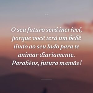 O seu futuro será incrível, porque você terá um bebê lindo ao seu lado para te animar diariamente. Parabéns, futura mamãe!