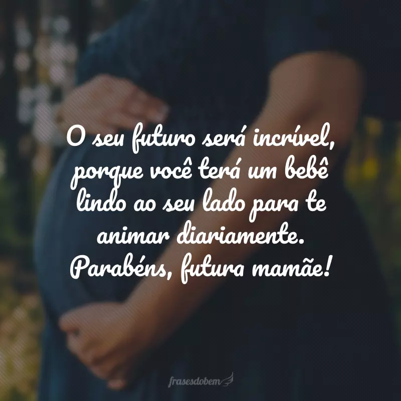 O seu futuro será incrível, porque você terá um bebê lindo ao seu lado para te animar diariamente. Parabéns, futura mamãe!