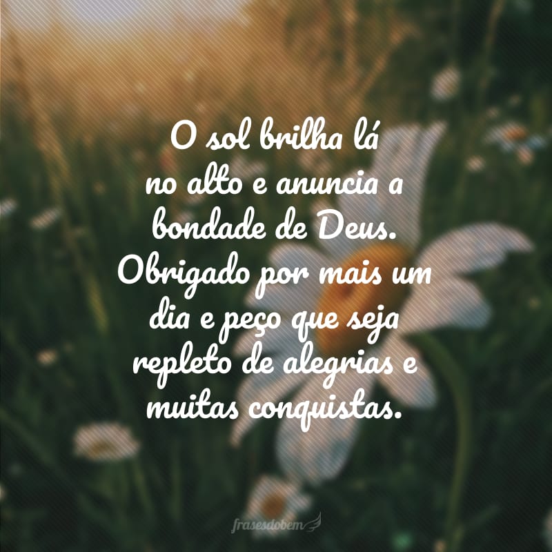 O sol brilha lá no alto e anuncia a bondade de Deus. Obrigado por mais um dia e peço que seja repleto de alegrias e muitas conquistas.