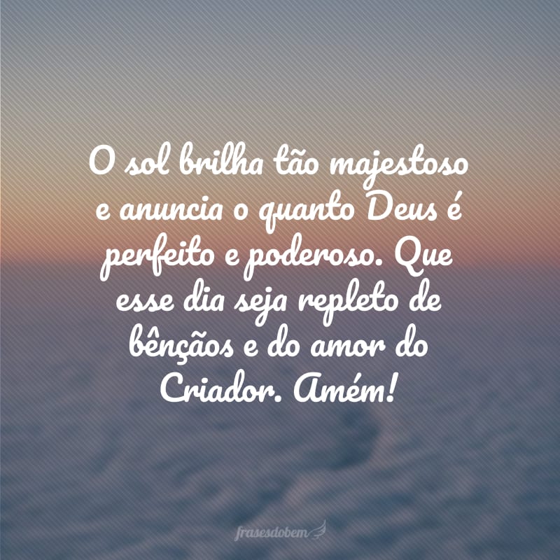 O sol brilha tão majestoso e anuncia o quanto Deus é perfeito e poderoso. Que esse dia seja repleto de bênçãos e do amor do Criador. Amém!