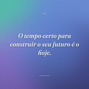 O tempo certo para construir o seu futuro é o hoje.