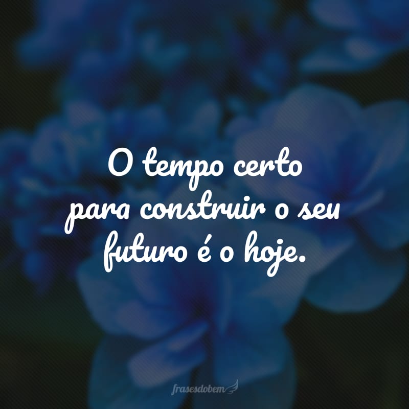 O tempo certo para construir o seu futuro é o hoje.