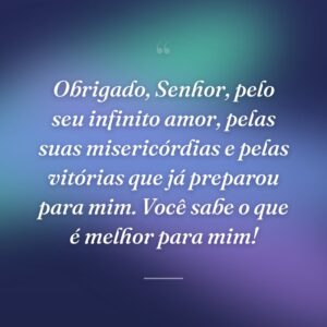 Obrigado, Senhor, pelo seu infinito amor, pelas suas misericórdias e pelas vitórias que já preparou para mim. Você sabe o que é melhor para mim!