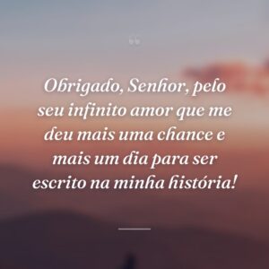 Obrigado, Senhor, pelo seu infinito amor que me deu mais uma chance e mais um dia para ser escrito na minha história!