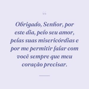 Obrigado, Senhor, por este dia, pelo seu amor, pelas suas misericórdias e por me permitir falar com você sempre que meu coração precisar.