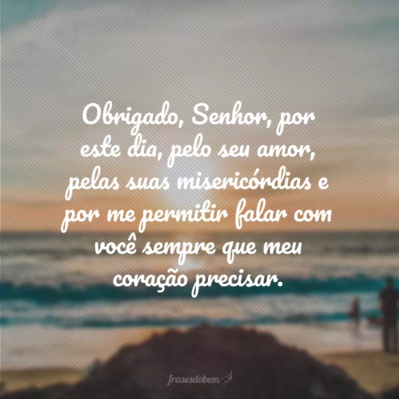 Obrigado, Senhor, por este dia, pelo seu amor, pelas suas misericórdias e por me permitir falar com você sempre que meu coração precisar.