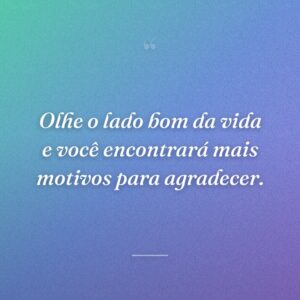 Olhe o lado bom da vida e você encontrará mais motivos para agradecer.
