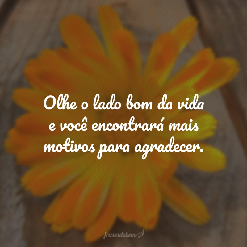 Olhe o lado bom da vida e você encontrará mais motivos para agradecer.