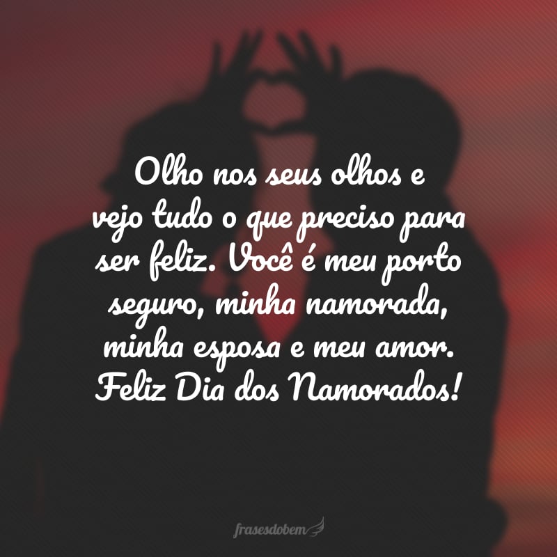 Olho nos seus olhos e vejo tudo o que preciso para ser feliz. Você é meu porto seguro, minha namorada, minha esposa e meu amor. Feliz Dia dos Namorados!