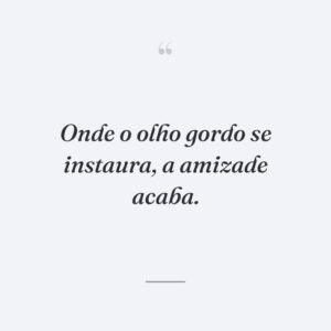 Onde o olho gordo se instaura, a amizade acaba.