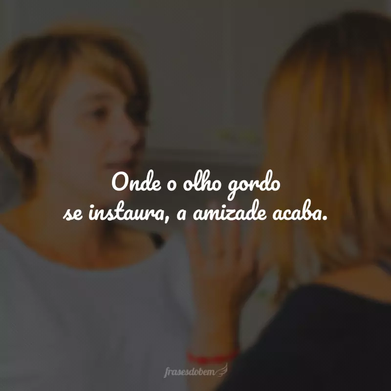 Onde o olho gordo se instaura, a amizade acaba.