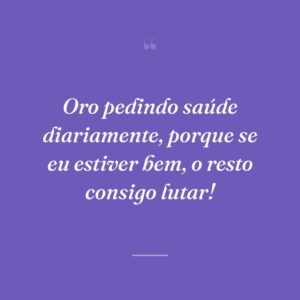 Oro pedindo saúde diariamente, porque se eu estiver bem, o resto consigo lutar!