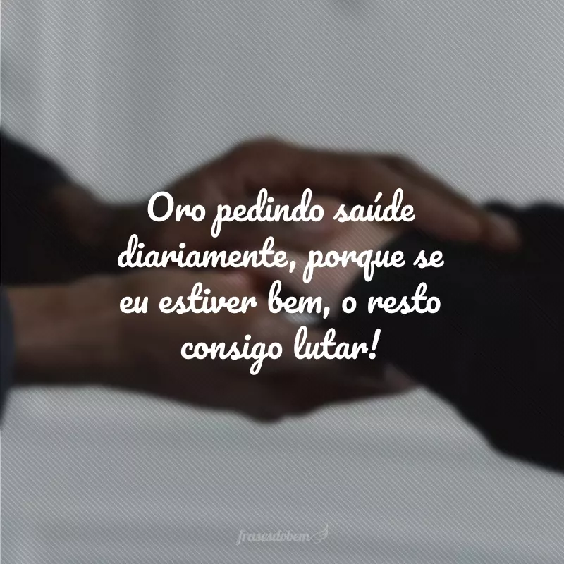 Oro pedindo saúde diariamente, porque se eu estiver bem, o resto consigo lutar!