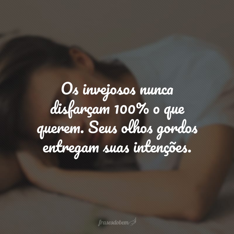 Os invejosos nunca disfarçam 100% o que querem. Seus olhos gordos entregam suas intenções.