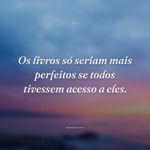 Os livros só seriam mais perfeitos se todos tivessem acesso a eles.