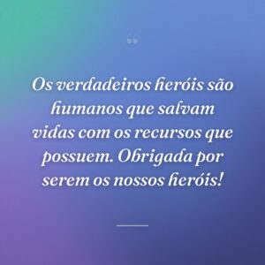 Os verdadeiros heróis são humanos que salvam vidas com os recursos que possuem. Obrigada por serem os nossos heróis!